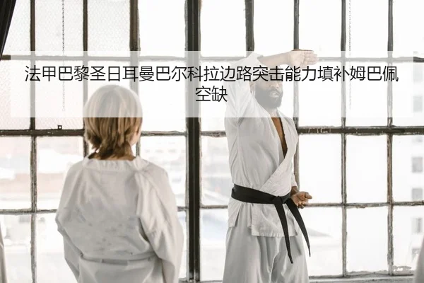 法甲巴黎圣日耳曼巴尔科拉边路突击能力填补姆巴佩空缺